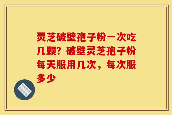 灵芝破壁孢子粉一次吃几颗?破壁灵芝孢子粉每天服用几次,每次服多少 灵芝破壁孢子粉一次吃几颗?破壁灵芝孢子粉每天服用几次,每次服多少