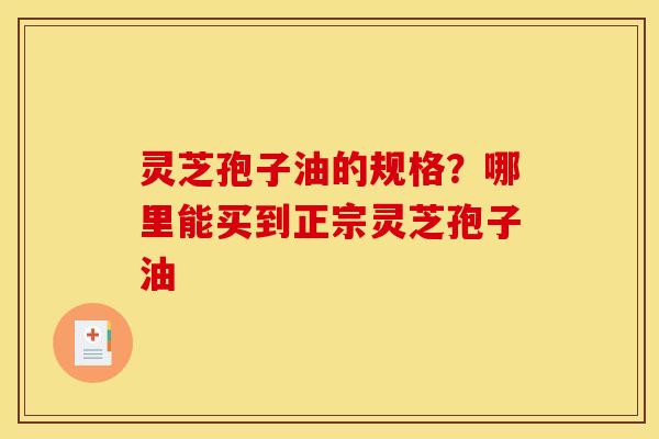 灵芝孢子油的规格?哪里能买到正宗灵芝孢子油 灵芝孢子油的规格?哪里能买到正宗灵芝孢子油