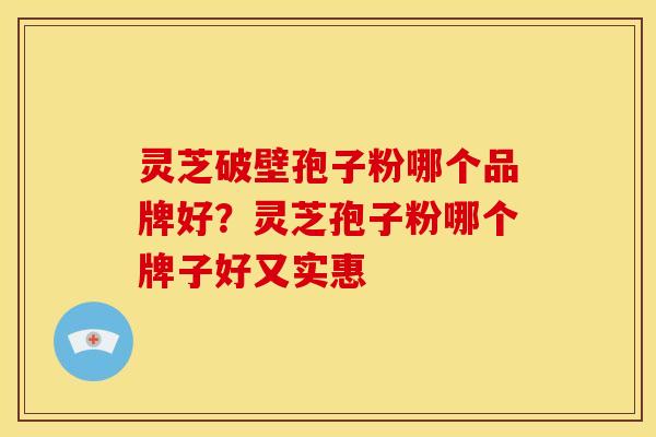 灵芝破壁孢子粉哪个品牌好?灵芝孢子粉哪个牌子好又实惠 灵芝破壁孢子粉哪个品牌好?灵芝孢子粉哪个牌子好又实惠