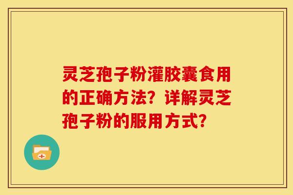 灵芝孢子粉灌胶囊食用的正确方法?详解灵芝孢子粉的服用方式? 灵芝孢子粉灌胶囊食用的正确方法?详解灵芝孢子粉的服用方式?