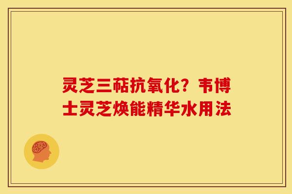 灵芝三萜?韦博士灵芝焕能精华水用法 灵芝三萜?韦博士灵芝焕能精华水用法