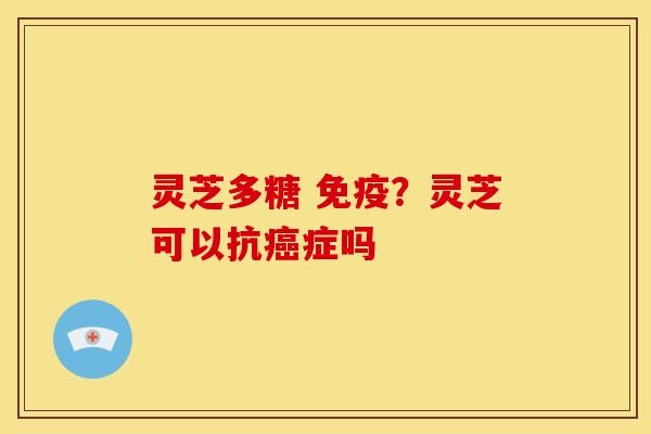 灵芝多糖 免疫?灵芝可以抗症吗 灵芝多糖 免疫?灵芝可以抗症吗