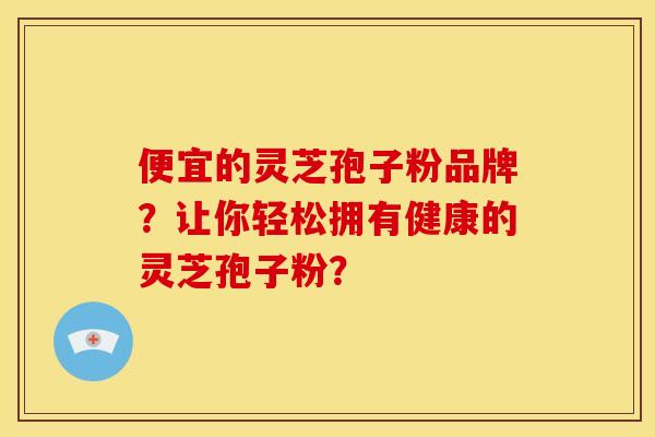 便宜的灵芝孢子粉品牌?让你轻松拥有健康的灵芝孢子粉? 便宜的灵芝孢子粉品牌?让你轻松拥有健康的灵芝孢子粉?