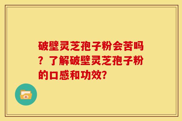 破壁灵芝孢子粉会苦吗？了解破壁灵芝孢子粉的口感和功效？