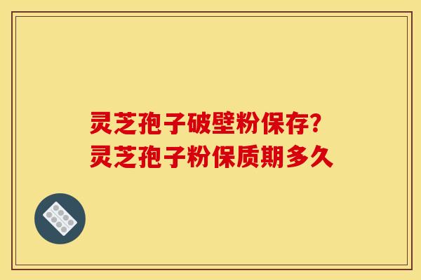 灵芝孢子破壁粉保存？灵芝孢子粉保质期多久