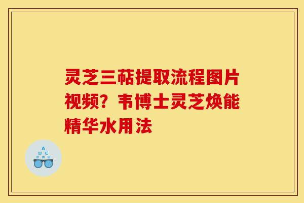 灵芝三萜提取流程图片视频？韦博士灵芝焕能精华水用法