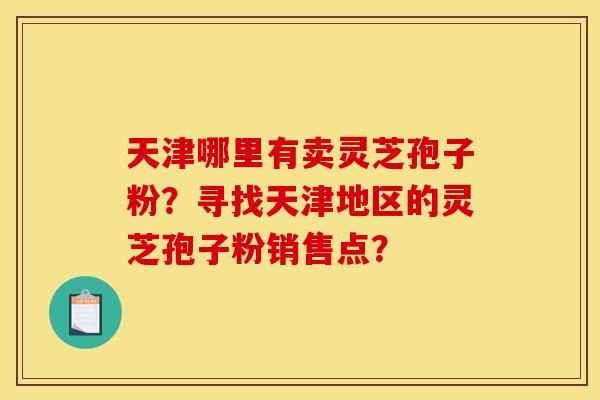 天津哪里有卖灵芝孢子粉?寻找天津地区的灵芝孢子粉销售点? 天津哪里有卖灵芝孢子粉?寻找天津地区的灵芝孢子粉销售点?