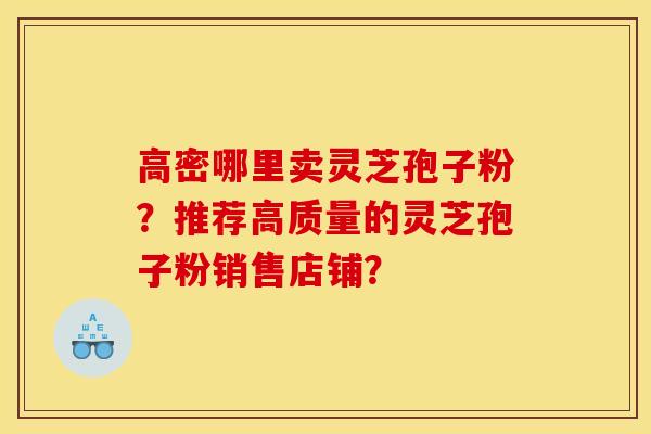 高密哪里卖灵芝孢子粉？推荐高质量的灵芝孢子粉销售店铺？