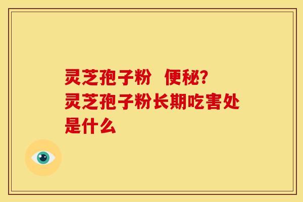 灵芝孢子粉 ?灵芝孢子粉长期吃害处是什么 灵芝孢子粉 ?灵芝孢子粉长期吃害处是什么
