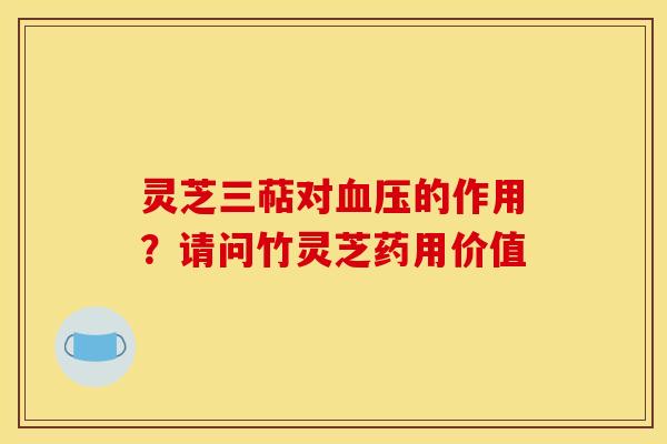 灵芝三萜对的作用?请问竹灵芝药用价值 灵芝三萜对的作用?请问竹灵芝药用价值
