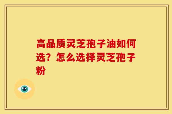 高品质灵芝孢子油如何选?怎么选择灵芝孢子粉 高品质灵芝孢子油如何选?怎么选择灵芝孢子粉