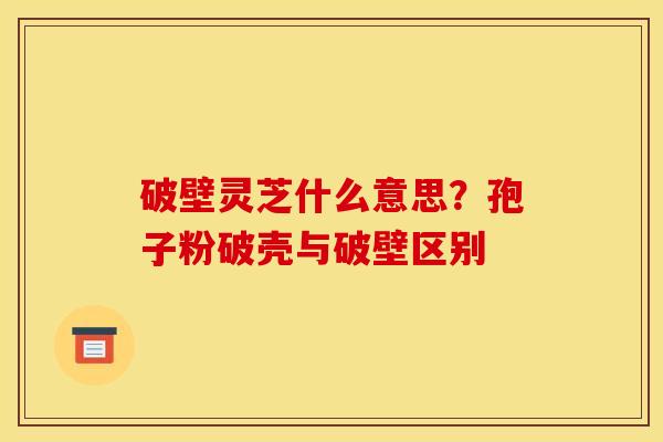 破壁灵芝什么意思?孢子粉破壳与破壁区别 破壁灵芝什么意思?孢子粉破壳与破壁区别