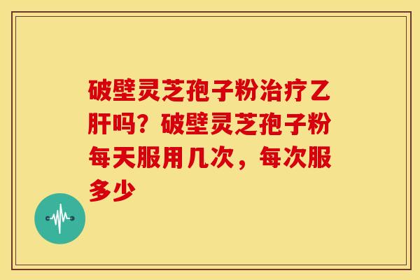 破壁灵芝孢子粉吗?破壁灵芝孢子粉每天服用几次,每次服多少 破壁灵芝孢子粉吗?破壁灵芝孢子粉每天服用几次,每次服多少