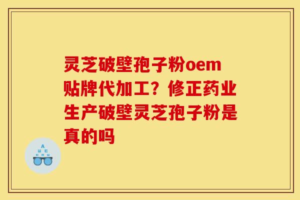 灵芝破壁孢子粉oem贴牌代加工？修正药业生产破壁灵芝孢子粉是真的吗