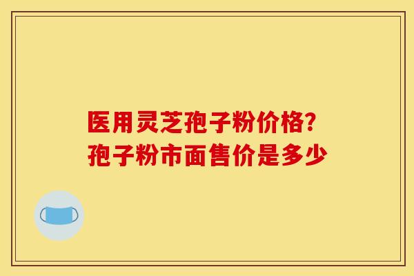 医用灵芝孢子粉价格?孢子粉市面售价是多少 医用灵芝孢子粉价格?孢子粉市面售价是多少