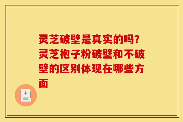 灵芝破壁是真实的吗?灵芝袍子粉破壁和不破壁的区别体现在哪些方面 灵芝破壁是真实的吗?灵芝袍子粉破壁和不破壁的区别体现在哪些方面