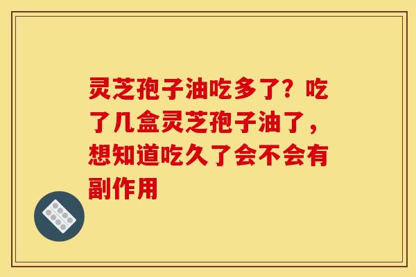灵芝孢子油吃多了?吃了几盒灵芝孢子油了,想知道吃久了会不会有副作用 灵芝孢子油吃多了?吃了几盒灵芝孢子油了,想知道吃久了会不会有副作用
