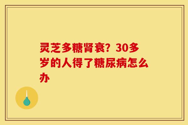 灵芝多糖衰?30多岁的人得了怎么办 灵芝多糖衰?30多岁的人得了怎么办