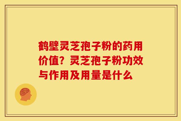 鹤壁灵芝孢子粉的药用价值?灵芝孢子粉功效与作用及用量是什么 鹤壁灵芝孢子粉的药用价值?灵芝孢子粉功效与作用及用量是什么