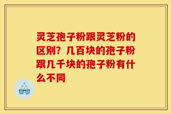 灵芝孢子粉跟灵芝粉的区别?几百块的孢子粉跟几千块的孢子粉有什么不同 灵芝孢子粉跟灵芝粉的区别?几百块的孢子粉跟几千块的孢子粉有什么不同