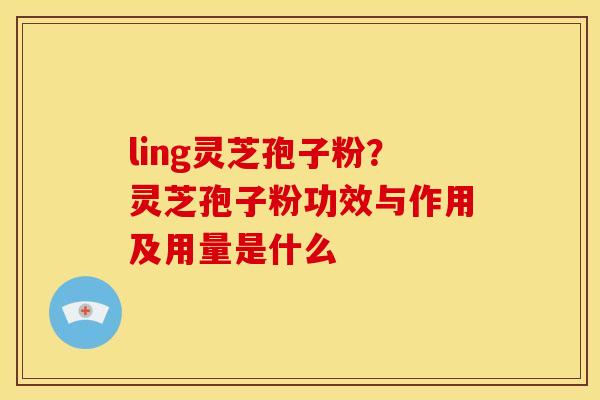 ling灵芝孢子粉?灵芝孢子粉功效与作用及用量是什么 ling灵芝孢子粉?灵芝孢子粉功效与作用及用量是什么
