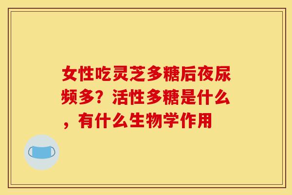 女性吃灵芝多糖后夜尿频多?活性多糖是什么,有什么生物学作用 女性吃灵芝多糖后夜尿频多?活性多糖是什么,有什么生物学作用
