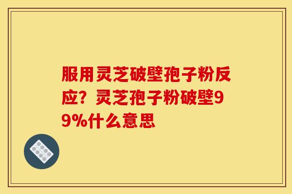 服用灵芝破壁孢子粉反应?灵芝孢子粉破壁99%什么意思 服用灵芝破壁孢子粉反应?灵芝孢子粉破壁99%什么意思