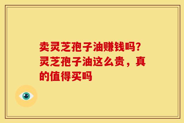 卖灵芝孢子油赚钱吗?灵芝孢子油这么贵,真的值得买吗 卖灵芝孢子油赚钱吗?灵芝孢子油这么贵,真的值得买吗