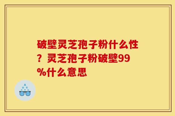 破壁灵芝孢子粉什么性?灵芝孢子粉破壁99%什么意思 破壁灵芝孢子粉什么性?灵芝孢子粉破壁99%什么意思