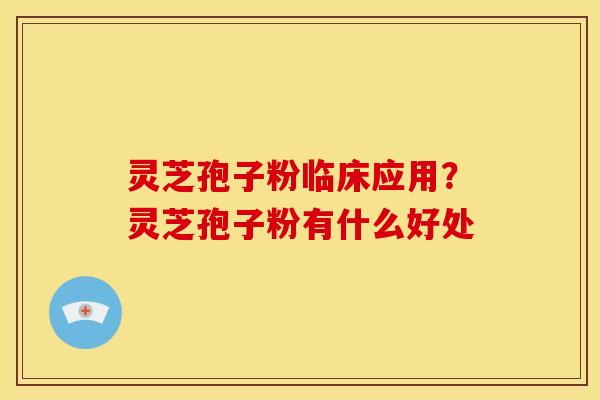 灵芝孢子粉临床应用?灵芝孢子粉有什么好处 灵芝孢子粉临床应用?灵芝孢子粉有什么好处