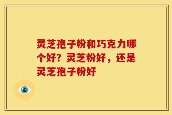 灵芝孢子粉和巧克力哪个好？灵芝粉好，还是灵芝孢子粉好