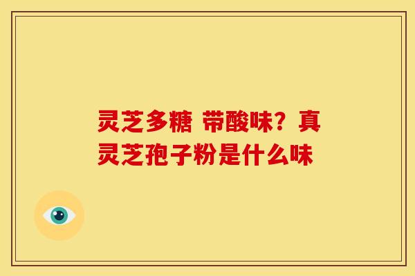 灵芝多糖 带酸味?真灵芝孢子粉是什么味 灵芝多糖 带酸味?真灵芝孢子粉是什么味