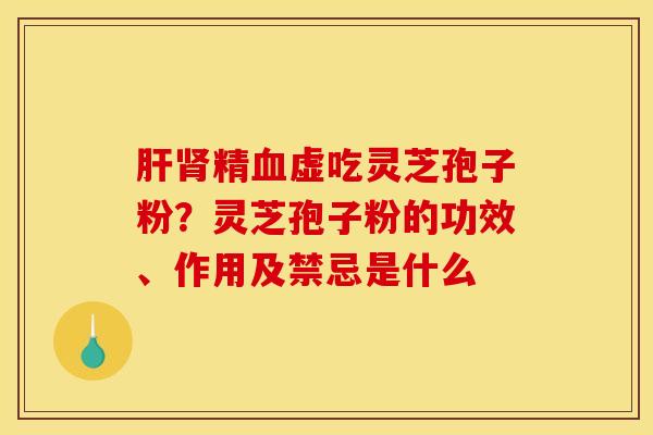 精虚吃灵芝孢子粉?灵芝孢子粉的功效、作用及禁忌是什么 精虚吃灵芝孢子粉?灵芝孢子粉的功效、作用及禁忌是什么