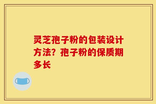 灵芝孢子粉的包装设计方法？孢子粉的保质期多长