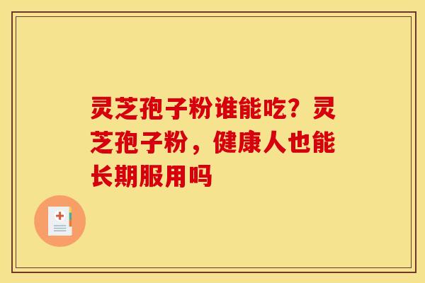 灵芝孢子粉谁能吃?灵芝孢子粉,健康人也能长期服用吗 灵芝孢子粉谁能吃?灵芝孢子粉,健康人也能长期服用吗