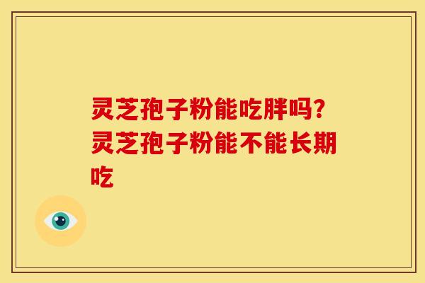 灵芝孢子粉能吃胖吗?灵芝孢子粉能不能长期吃 灵芝孢子粉能吃胖吗?灵芝孢子粉能不能长期吃