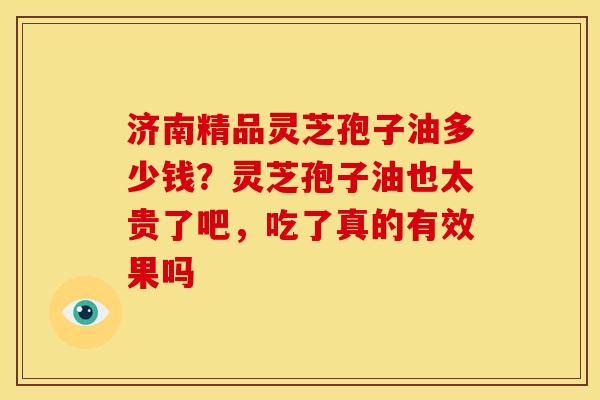 济南精品灵芝孢子油多少钱?灵芝孢子油也太贵了吧,吃了真的有效果吗 济南精品灵芝孢子油多少钱?灵芝孢子油也太贵了吧,吃了真的有效果吗