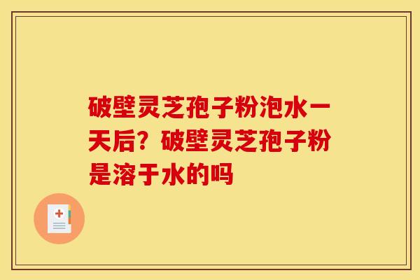 破壁灵芝孢子粉泡水一天后?破壁灵芝孢子粉是溶于水的吗 破壁灵芝孢子粉泡水一天后?破壁灵芝孢子粉是溶于水的吗