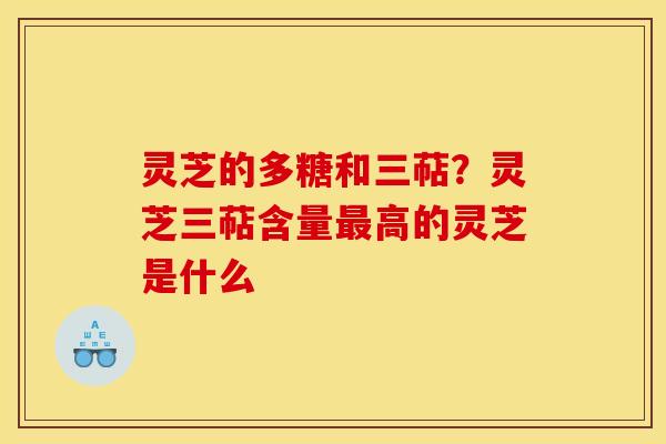 灵芝的多糖和三萜？灵芝三萜含量高的灵芝是什么
