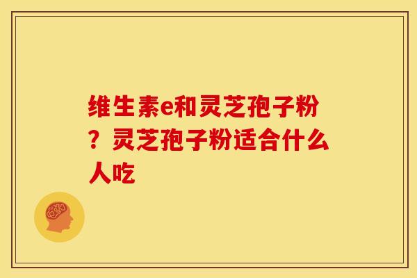 维生素e和灵芝孢子粉?灵芝孢子粉适合什么人吃 维生素e和灵芝孢子粉?灵芝孢子粉适合什么人吃