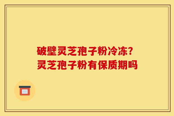 破壁灵芝孢子粉冷冻?灵芝孢子粉有保质期吗 破壁灵芝孢子粉冷冻?灵芝孢子粉有保质期吗