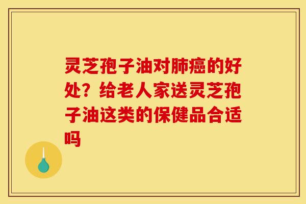 灵芝孢子油对的好处?给老人家送灵芝孢子油这类的保健品合适吗 灵芝孢子油对的好处?给老人家送灵芝孢子油这类的保健品合适吗
