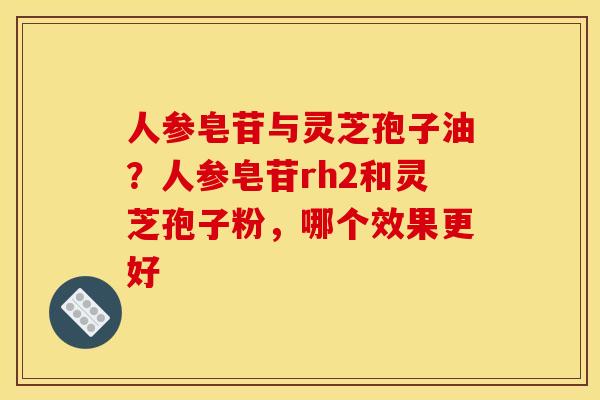 人参皂苷与灵芝孢子油?人参皂苷rh2和灵芝孢子粉,哪个效果更好 人参皂苷与灵芝孢子油?人参皂苷rh2和灵芝孢子粉,哪个效果更好