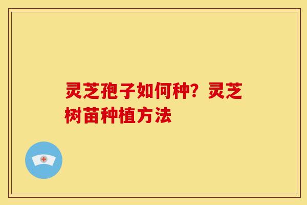 灵芝孢子如何种?灵芝树苗种植方法 灵芝孢子如何种?灵芝树苗种植方法