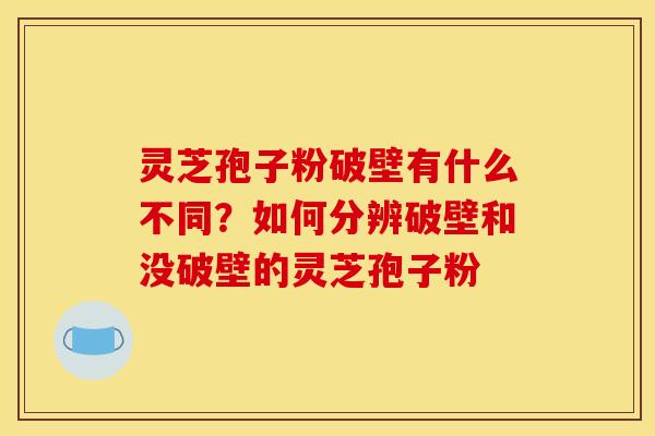 灵芝孢子粉破壁有什么不同?如何分辨破壁和没破壁的灵芝孢子粉 灵芝孢子粉破壁有什么不同?如何分辨破壁和没破壁的灵芝孢子粉