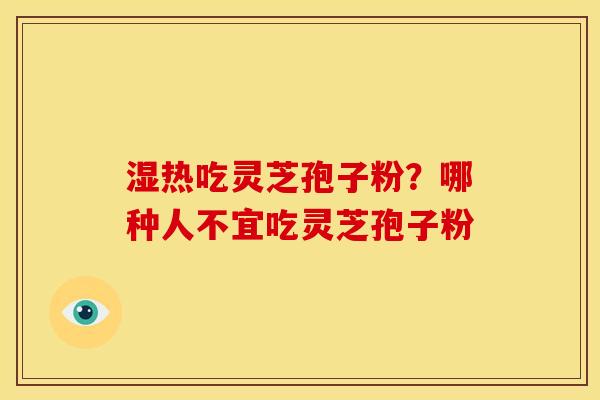 湿热吃灵芝孢子粉?哪种人不宜吃灵芝孢子粉 湿热吃灵芝孢子粉?哪种人不宜吃灵芝孢子粉