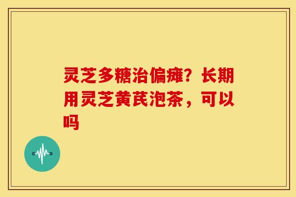 灵芝多糖偏瘫?长期用灵芝黄芪泡茶,可以吗 灵芝多糖偏瘫?长期用灵芝黄芪泡茶,可以吗