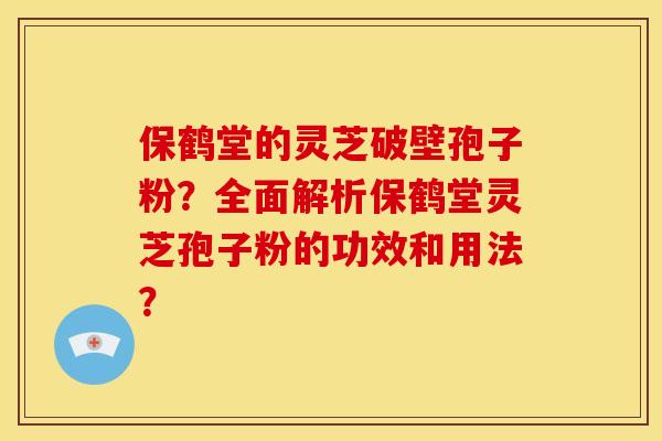 保鹤堂的灵芝破壁孢子粉？全面解析保鹤堂灵芝孢子粉的功效和用法？