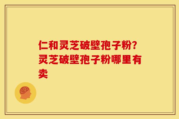 仁和灵芝破壁孢子粉？灵芝破壁孢子粉哪里有卖
