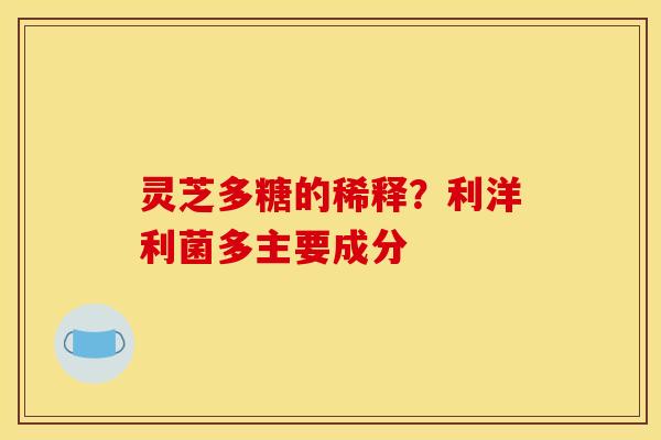 灵芝多糖的稀释?利洋利菌多主要成分 灵芝多糖的稀释?利洋利菌多主要成分